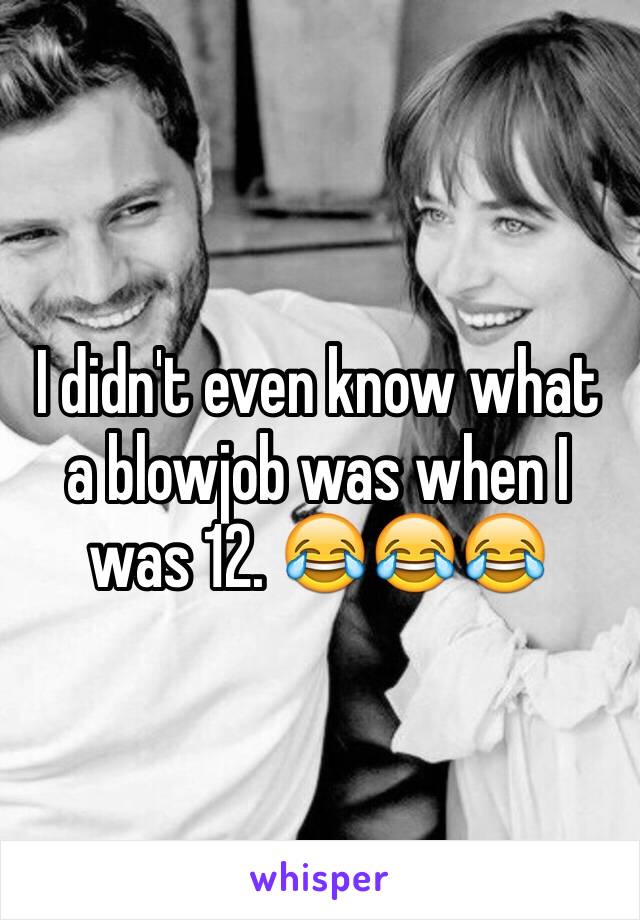 I didn't even know what a blowjob was when I was 12. 😂😂😂