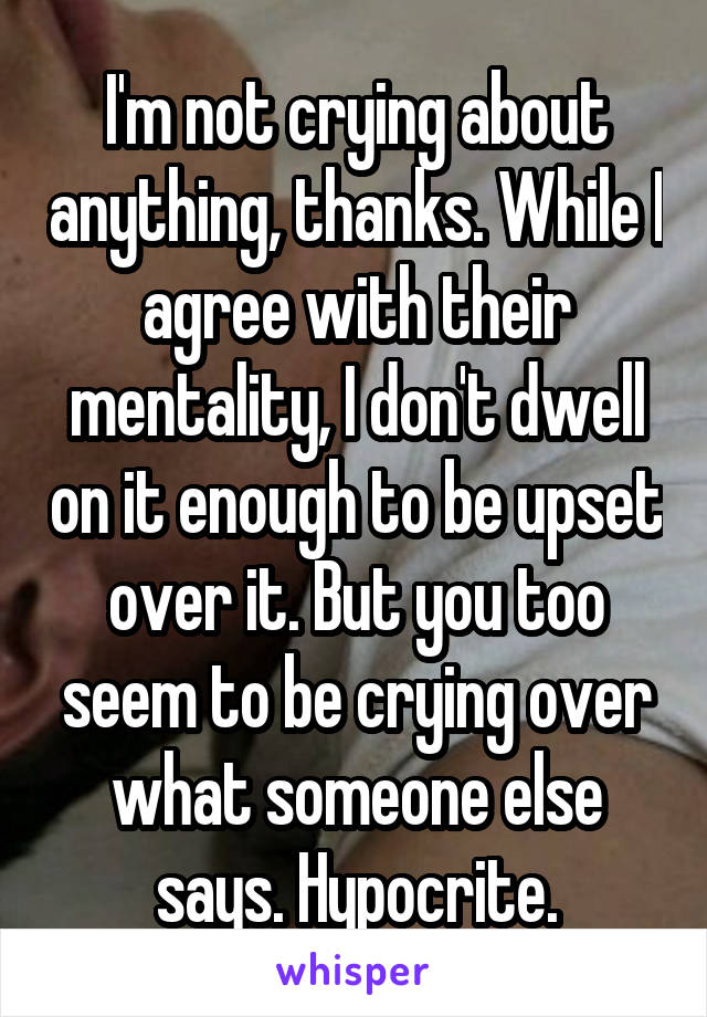 I'm not crying about anything, thanks. While I agree with their mentality, I don't dwell on it enough to be upset over it. But you too seem to be crying over what someone else says. Hypocrite.