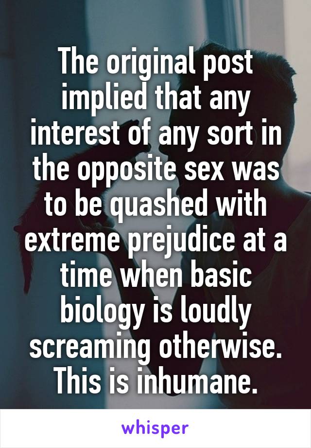 The original post implied that any interest of any sort in the opposite sex was to be quashed with extreme prejudice at a time when basic biology is loudly screaming otherwise. This is inhumane.