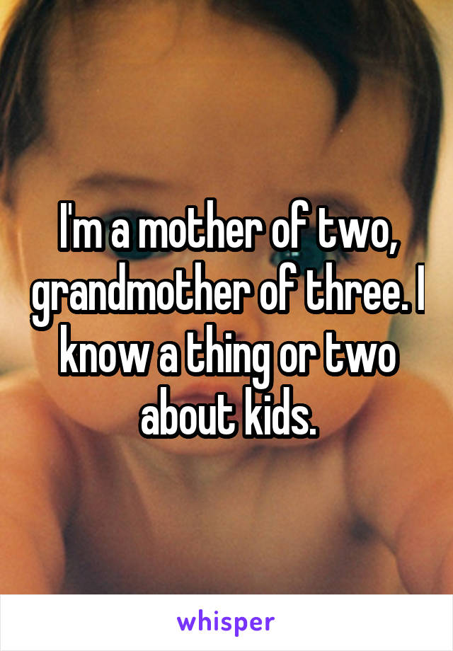 I'm a mother of two, grandmother of three. I know a thing or two about kids.