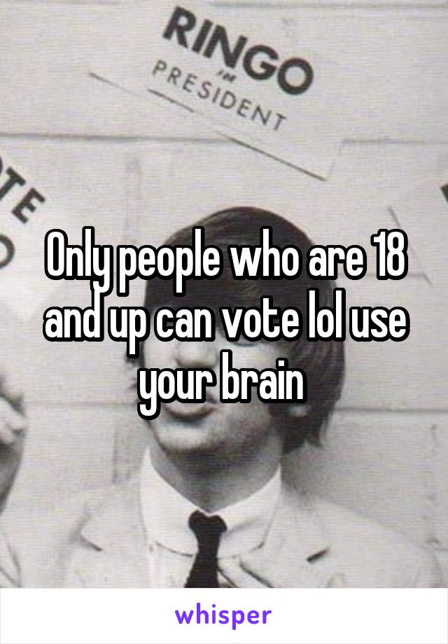 Only people who are 18 and up can vote lol use your brain 