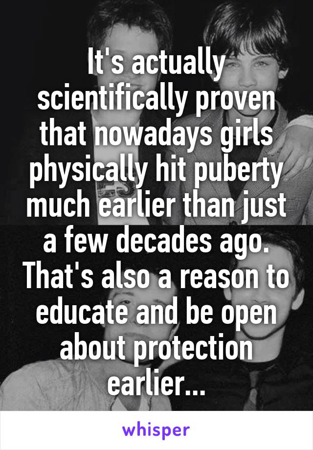 It's actually scientifically proven that nowadays girls physically hit puberty much earlier than just a few decades ago. That's also a reason to educate and be open about protection earlier...