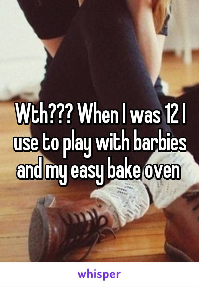 Wth??? When I was 12 I use to play with barbies and my easy bake oven 