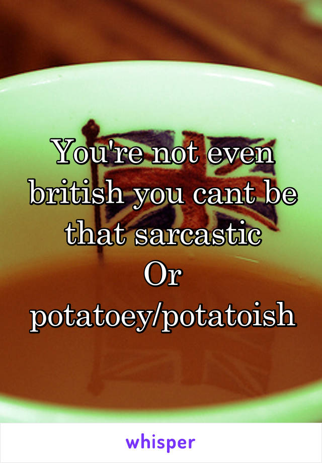 You're not even british you cant be that sarcastic
Or potatoey/potatoish