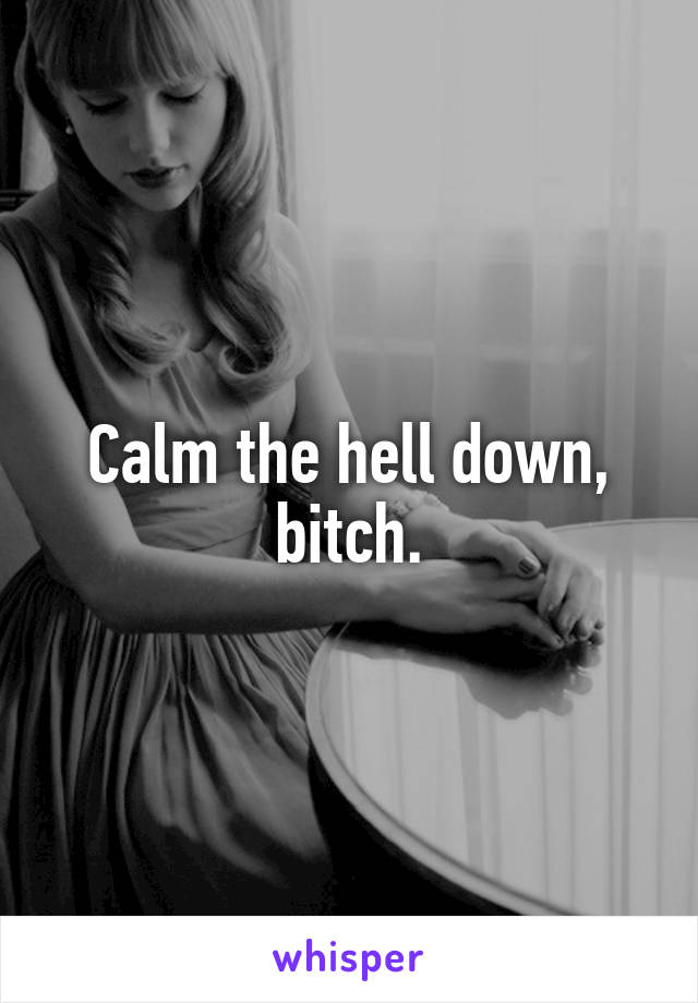 Calm the hell down, bitch.