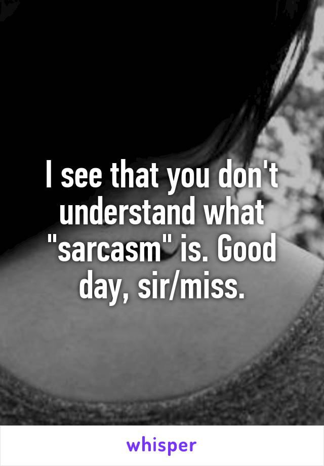 I see that you don't understand what "sarcasm" is. Good day, sir/miss.