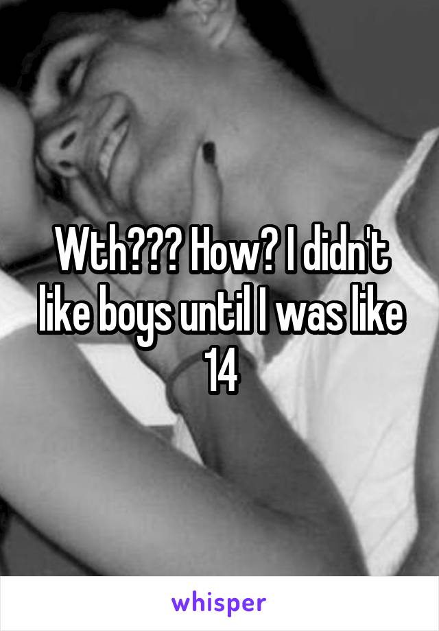 Wth??? How? I didn't like boys until I was like 14