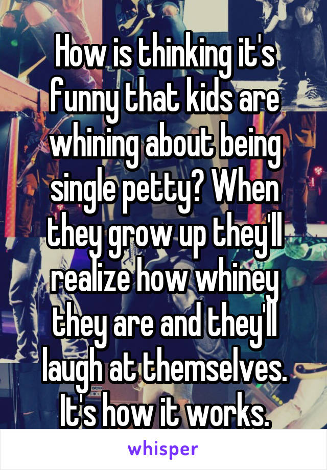 How is thinking it's funny that kids are whining about being single petty? When they grow up they'll realize how whiney they are and they'll laugh at themselves. It's how it works.