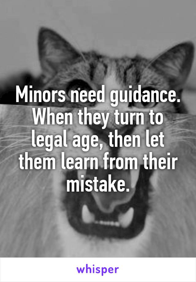 Minors need guidance. When they turn to legal age, then let them learn from their mistake.