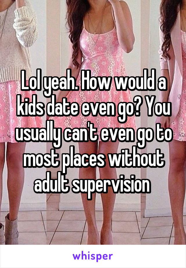 Lol yeah. How would a kids date even go? You usually can't even go to most places without adult supervision 