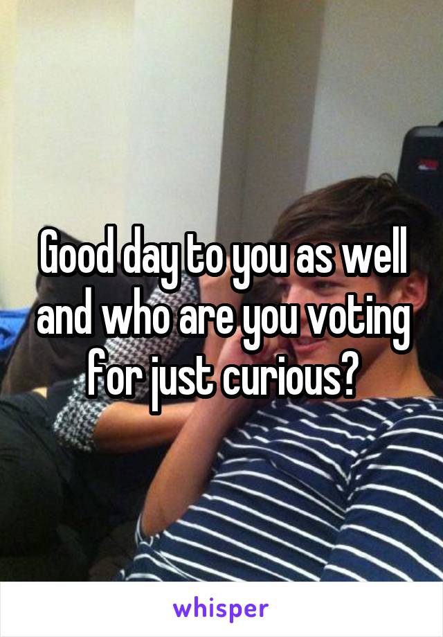 Good day to you as well and who are you voting for just curious?