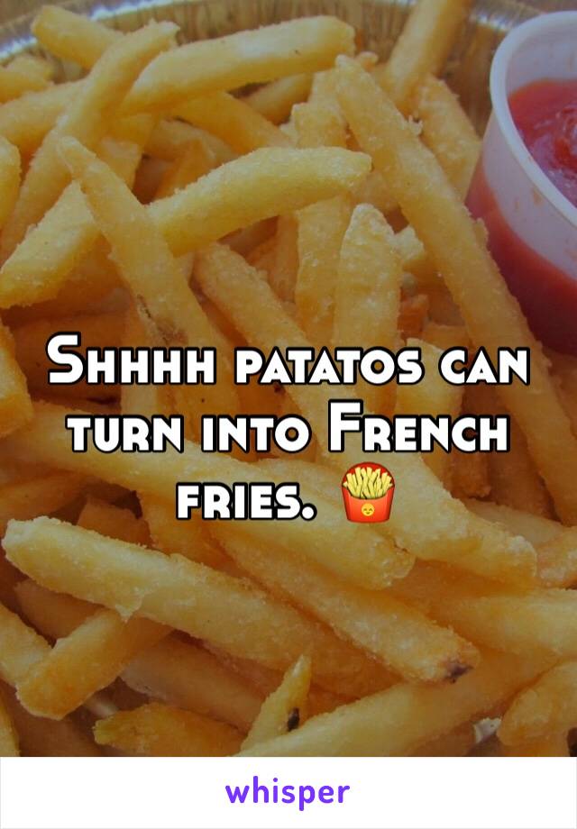 Shhhh patatos can turn into French fries. 🍟