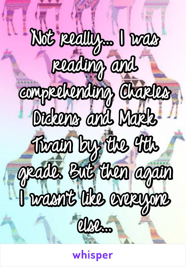 Not really... I was reading and comprehending Charles Dickens and Mark Twain by the 4th grade. But then again I wasn't like everyone else...