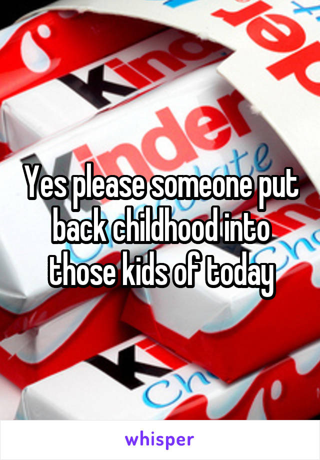 Yes please someone put back childhood into those kids of today