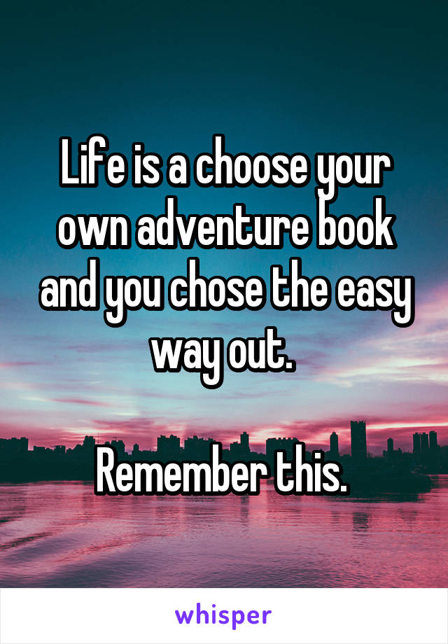 Life is a choose your own adventure book and you chose the easy way out. 

Remember this. 
