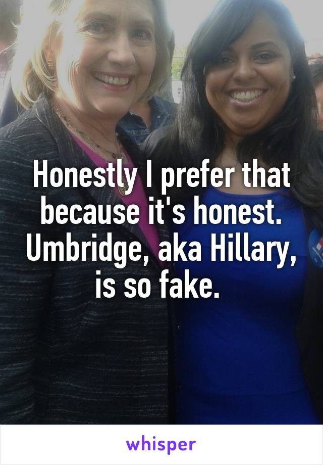 Honestly I prefer that because it's honest. Umbridge, aka Hillary, is so fake. 