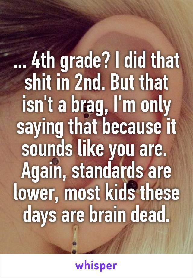 ... 4th grade? I did that shit in 2nd. But that isn't a brag, I'm only saying that because it sounds like you are.  Again, standards are lower, most kids these days are brain dead.