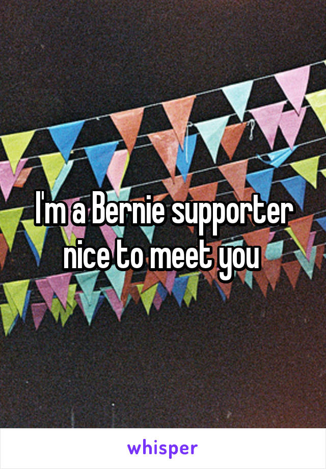 I'm a Bernie supporter nice to meet you 