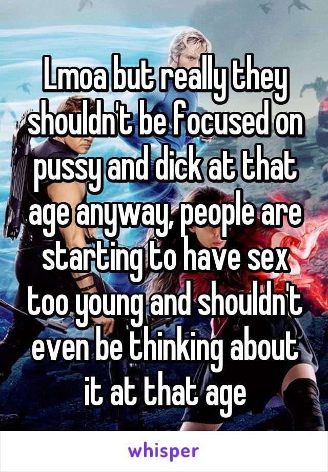 Lmoa but really they shouldn't be focused on pussy and dick at that age anyway, people are starting to have sex too young and shouldn't even be thinking about it at that age