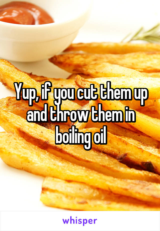 Yup, if you cut them up and throw them in boiling oil