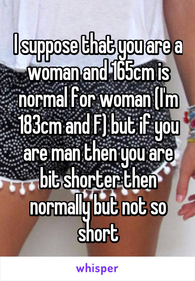 I suppose that you are a woman and 165cm is normal for woman (I'm 183cm and F) but if you are man then you are bit shorter then normally but not so short