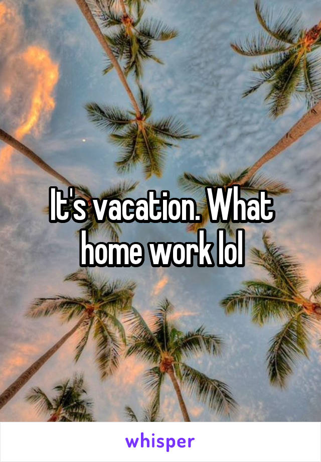 It's vacation. What home work lol