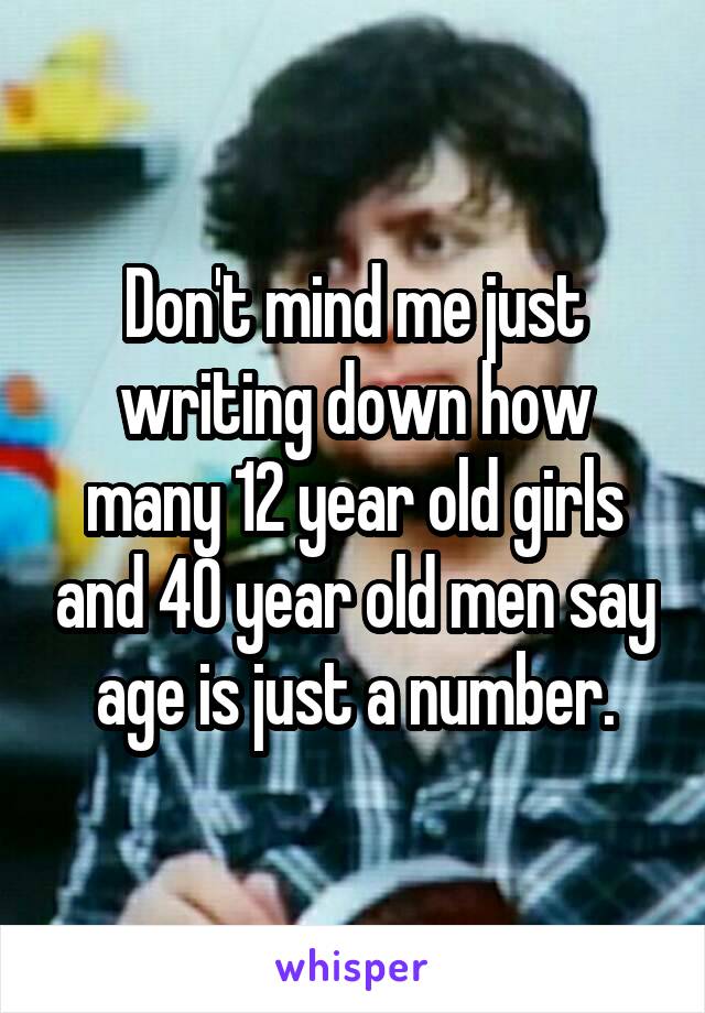 Don't mind me just writing down how many 12 year old girls and 40 year old men say age is just a number.