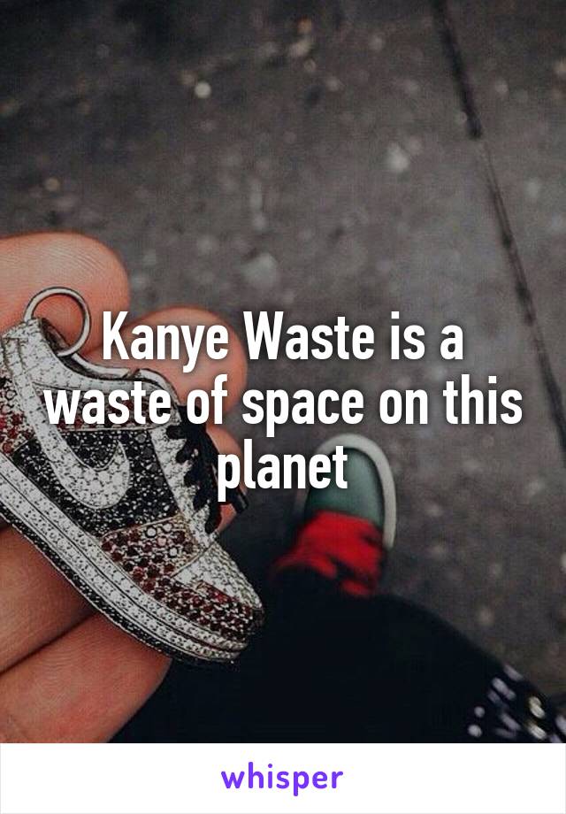 Kanye Waste is a waste of space on this planet