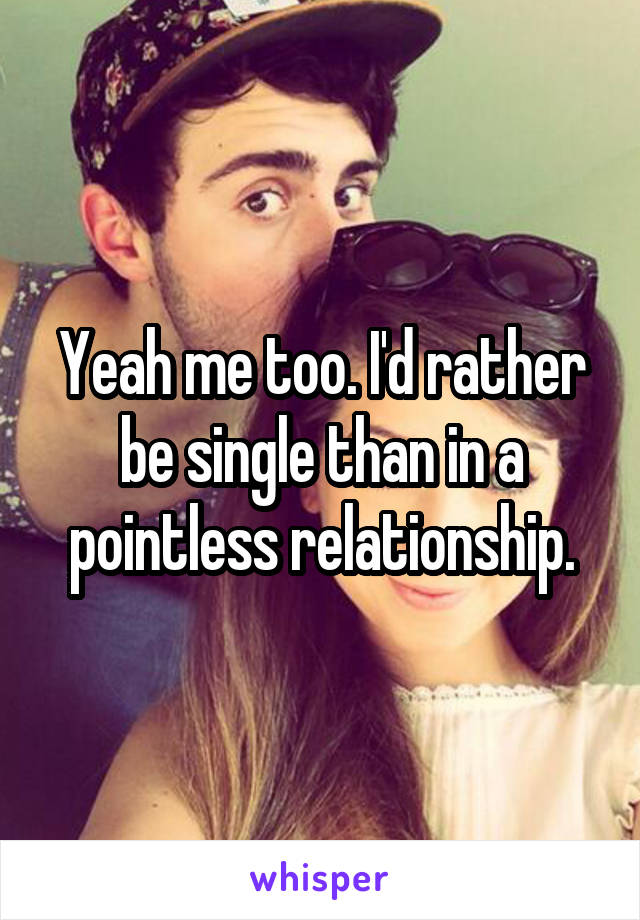 Yeah me too. I'd rather be single than in a pointless relationship.