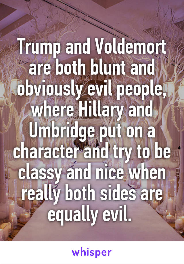 Trump and Voldemort are both blunt and obviously evil people, where Hillary and Umbridge put on a character and try to be classy and nice when really both sides are equally evil. 