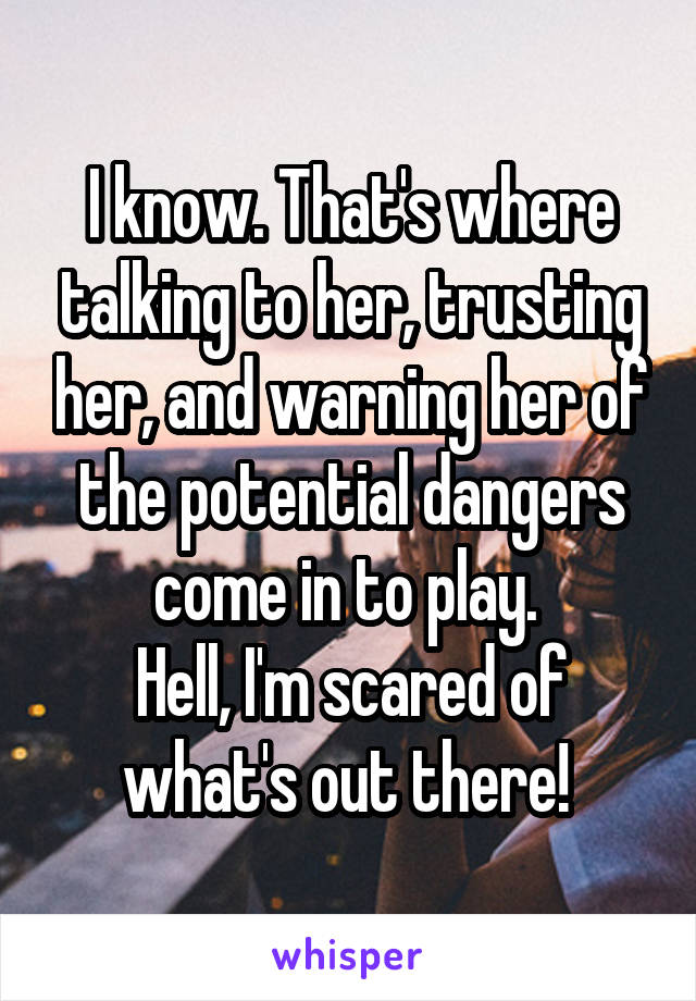 I know. That's where talking to her, trusting her, and warning her of the potential dangers come in to play. 
Hell, I'm scared of what's out there! 