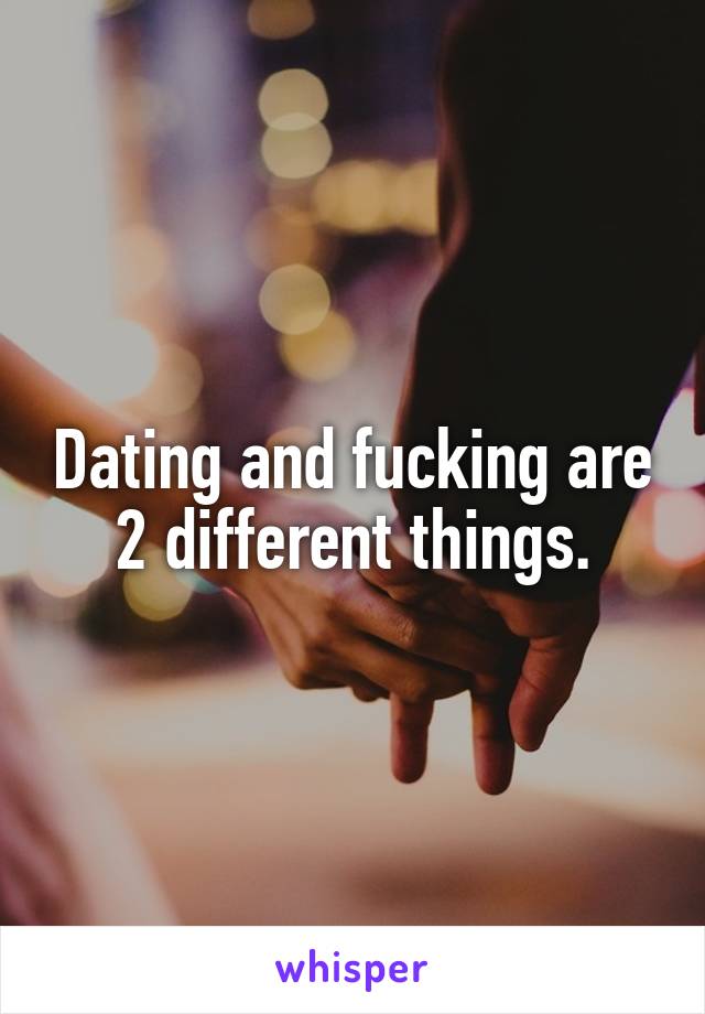 Dating and fucking are 2 different things.