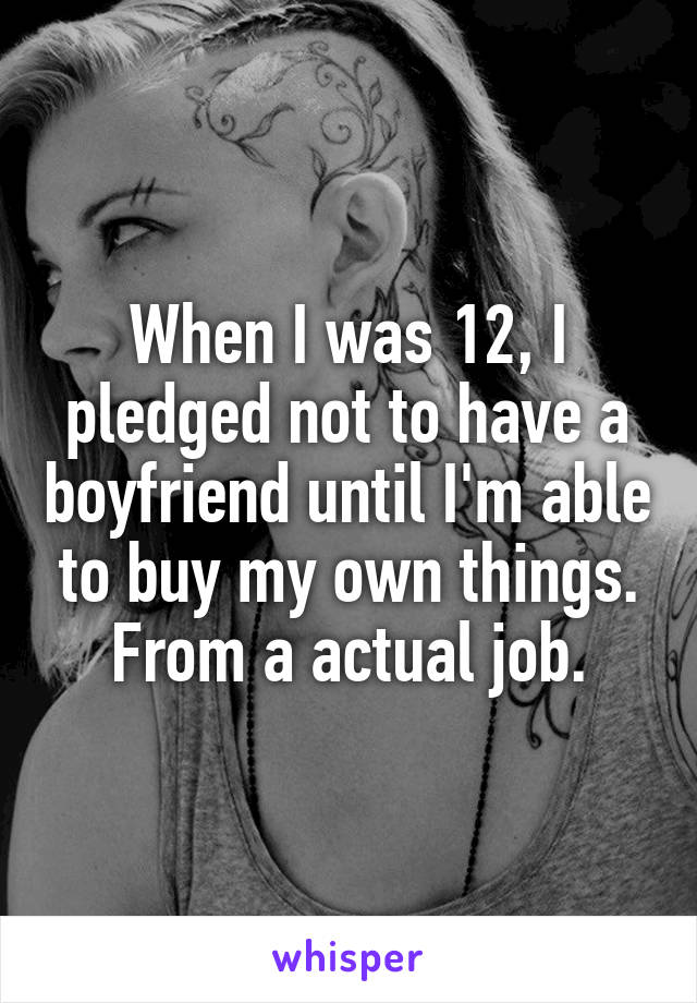 When I was 12, I pledged not to have a boyfriend until I'm able to buy my own things. From a actual job.