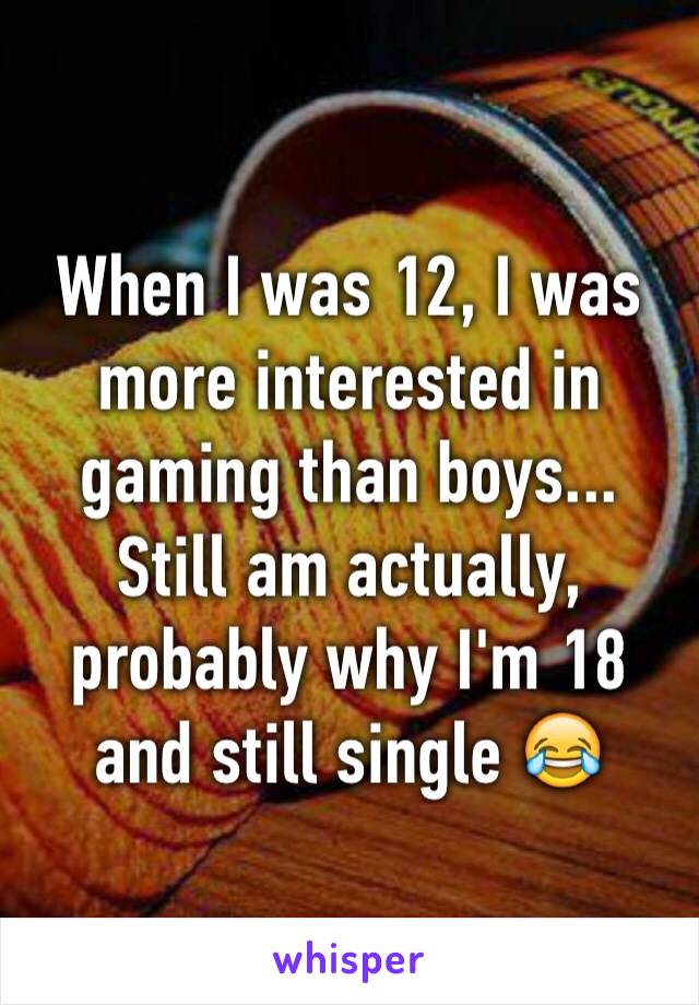 When I was 12, I was more interested in gaming than boys... Still am actually, probably why I'm 18 and still single 😂