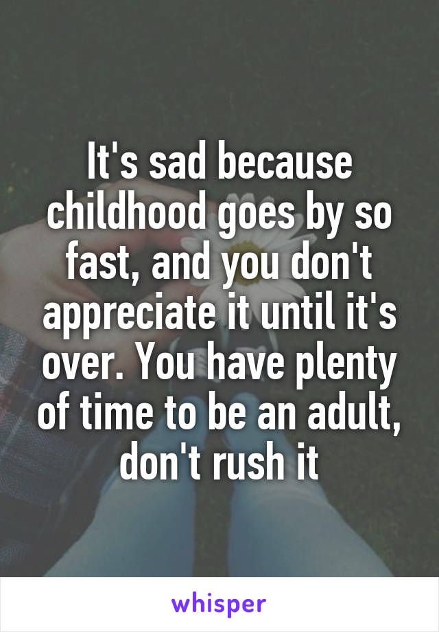 It's sad because childhood goes by so fast, and you don't appreciate it until it's over. You have plenty of time to be an adult, don't rush it