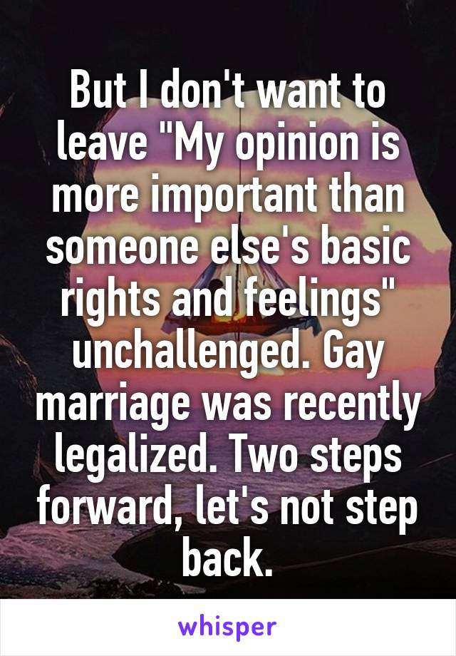 But I don't want to leave "My opinion is more important than someone else's basic rights and feelings" unchallenged. Gay marriage was recently legalized. Two steps forward, let's not step back.