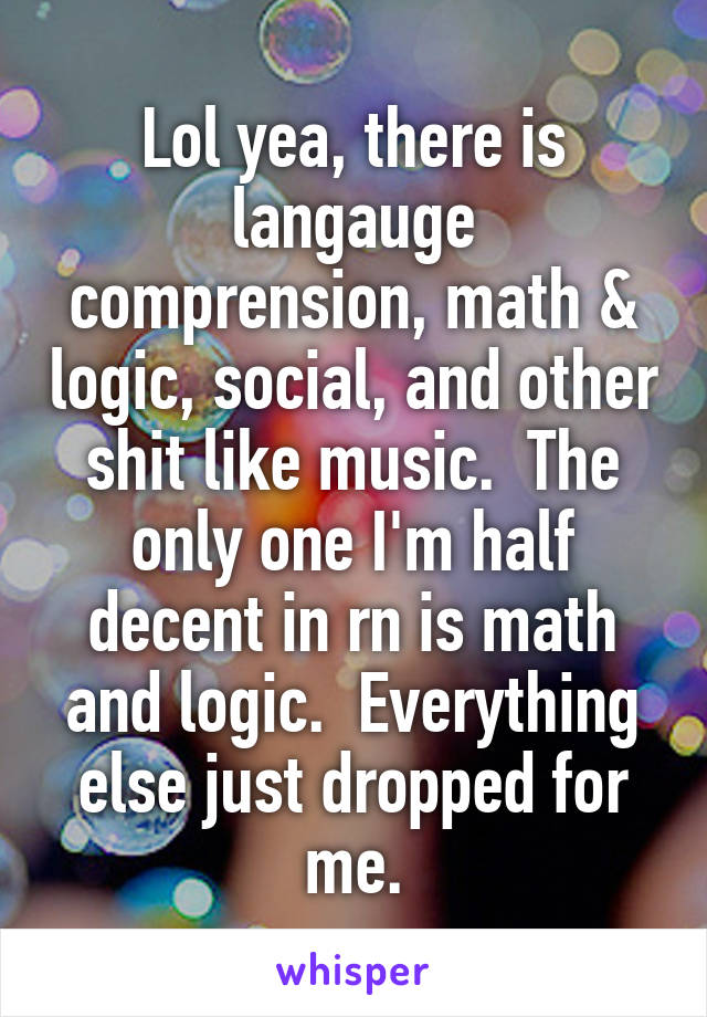 Lol yea, there is langauge comprension, math & logic, social, and other shit like music.  The only one I'm half decent in rn is math and logic.  Everything else just dropped for me.