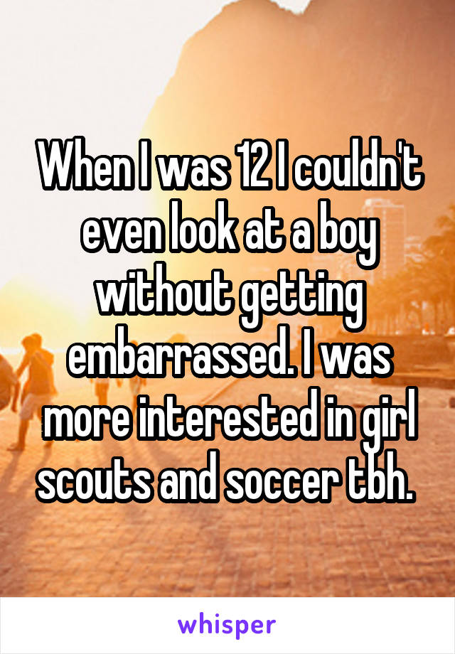 When I was 12 I couldn't even look at a boy without getting embarrassed. I was more interested in girl scouts and soccer tbh. 