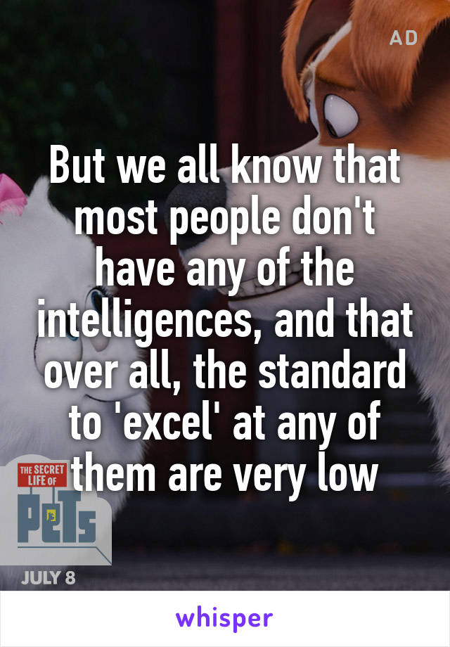 But we all know that most people don't have any of the intelligences, and that over all, the standard to 'excel' at any of them are very low