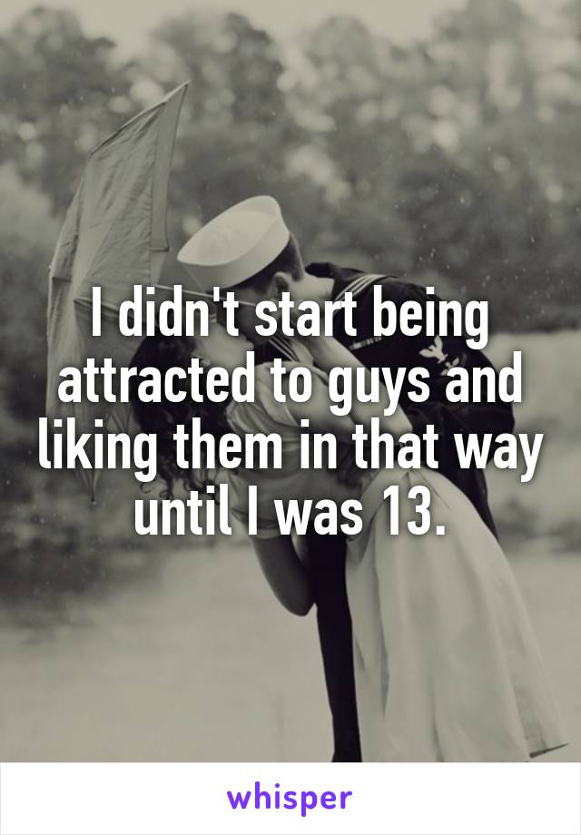 I didn't start being attracted to guys and liking them in that way until I was 13.