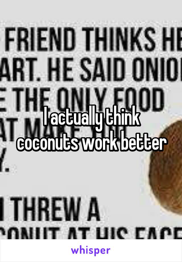 I actually think coconuts work better