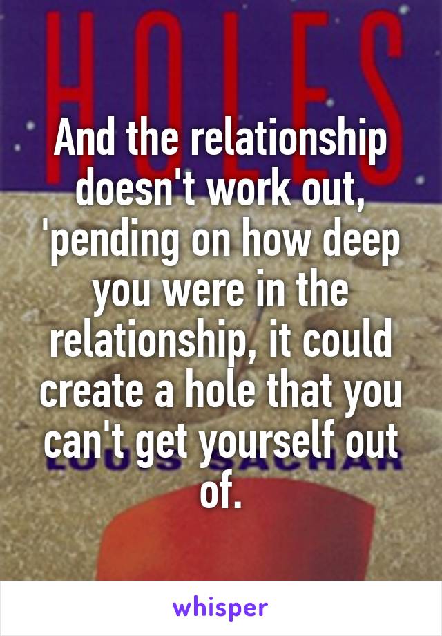 And the relationship doesn't work out, 'pending on how deep you were in the relationship, it could create a hole that you can't get yourself out of.