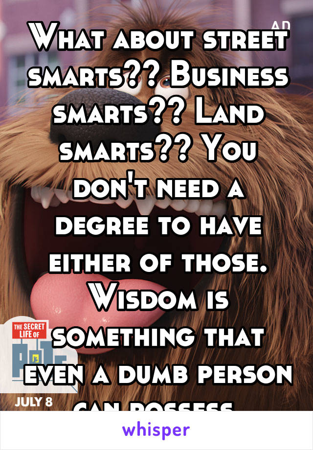 What about street smarts?? Business smarts?? Land smarts?? You don't need a degree to have either of those. Wisdom is something that even a dumb person can possess.