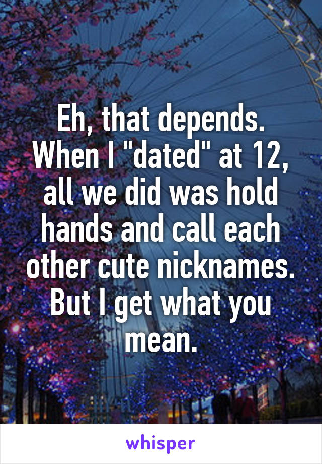 Eh, that depends. When I "dated" at 12, all we did was hold hands and call each other cute nicknames. But I get what you mean.