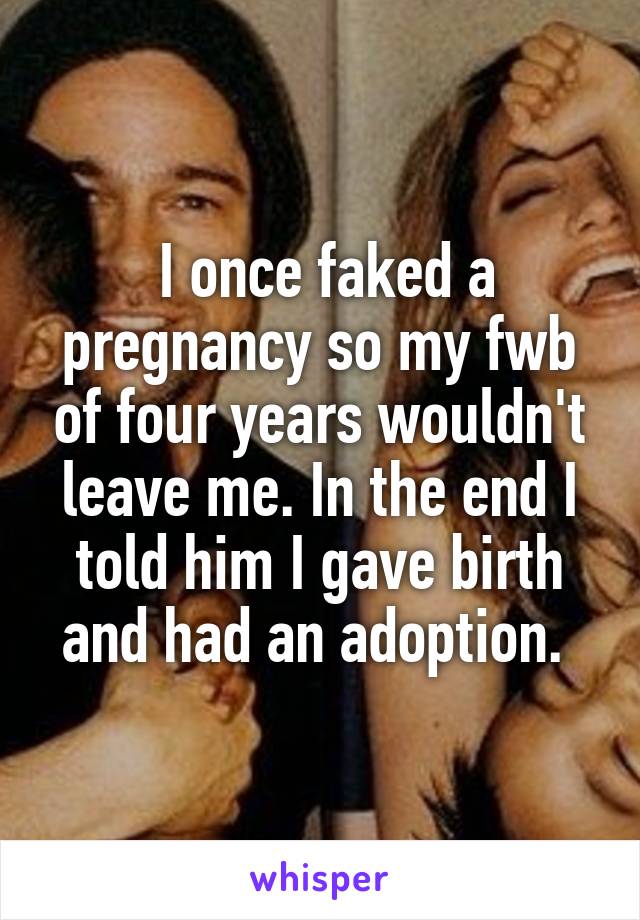  I once faked a pregnancy so my fwb of four years wouldn't leave me. In the end I told him I gave birth and had an adoption. 