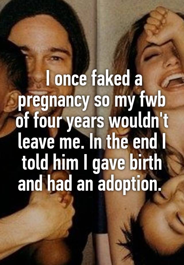  I once faked a pregnancy so my fwb of four years wouldn't leave me. In the end I told him I gave birth and had an adoption. 