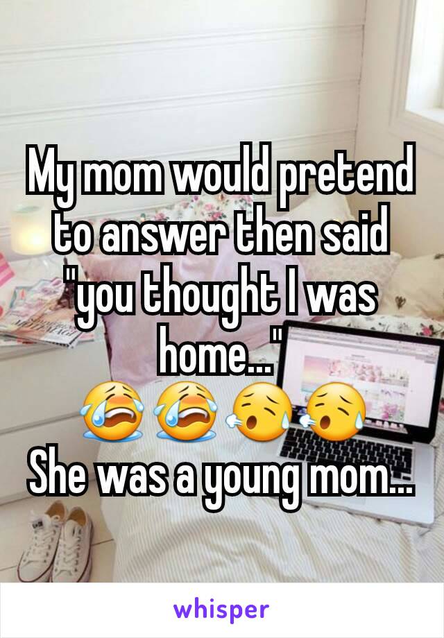 My mom would pretend to answer then said "you thought I was home..."
😭😭😥😥
She was a young mom...