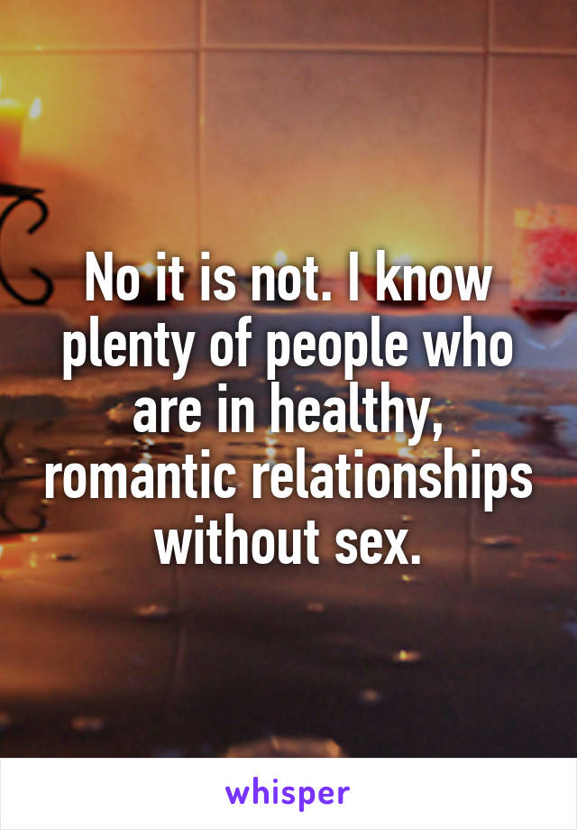 No it is not. I know plenty of people who are in healthy, romantic relationships without sex.