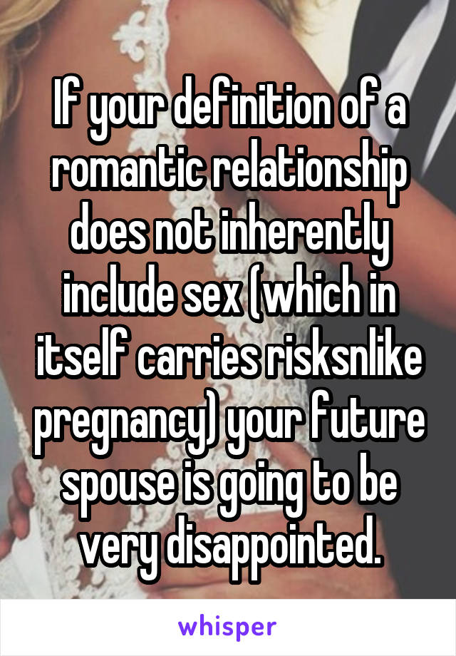 If your definition of a romantic relationship does not inherently include sex (which in itself carries risksnlike pregnancy) your future spouse is going to be very disappointed.