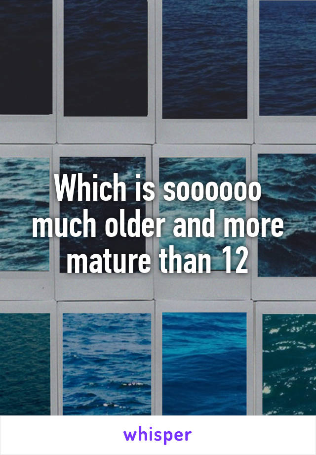 Which is soooooo much older and more mature than 12